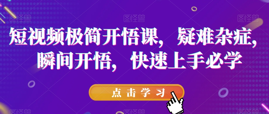 短视频极简开悟课，​疑难杂症，瞬间开悟，快速上手必学-源创资源网