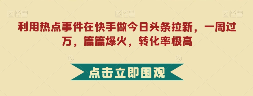 利用热点事件在快手做今日头条拉新，一周过万，篇篇爆火，转化率极高【揭秘】-源创资源网