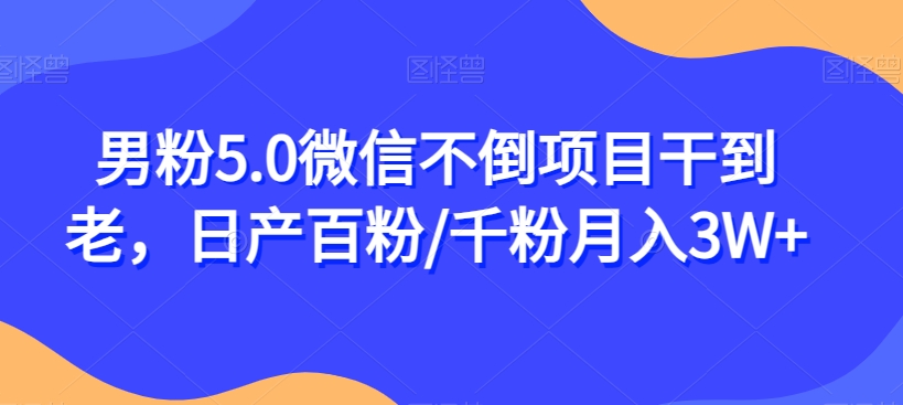 男粉5.0微信不倒项目干到老，日产百粉/千粉月入3W+【揭秘】-源创资源网