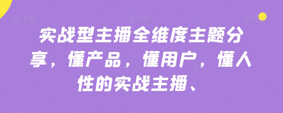 实战型主播全维度主题分享，懂产品，懂用户，懂人性的实战主播-源创资源网