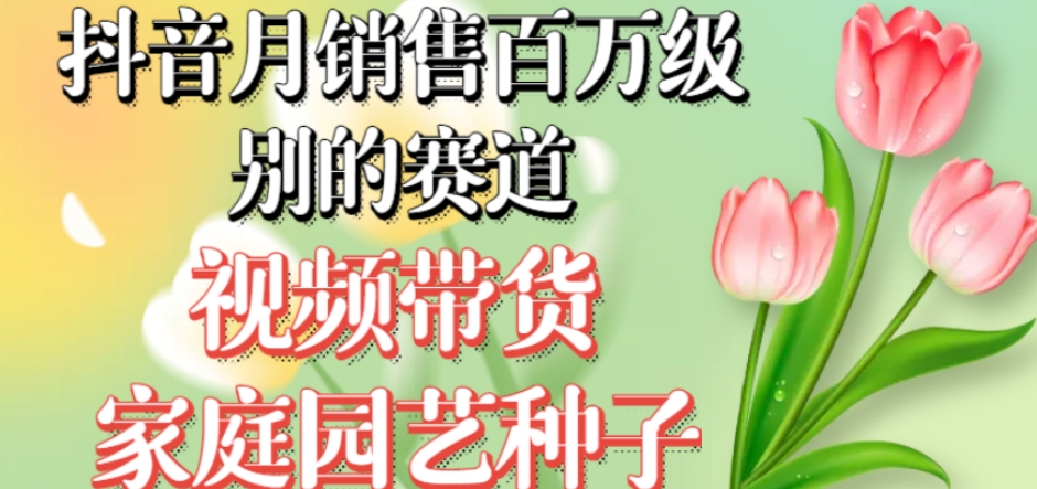 抖音月销售百万级别的赛道，视频带货家庭园艺种子，无需实拍小白可做-源创资源网