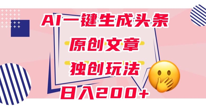 利用AI一键生成头条原创文章，0粉丝即可变现，稳定日入200+【揭秘】-源创资源网