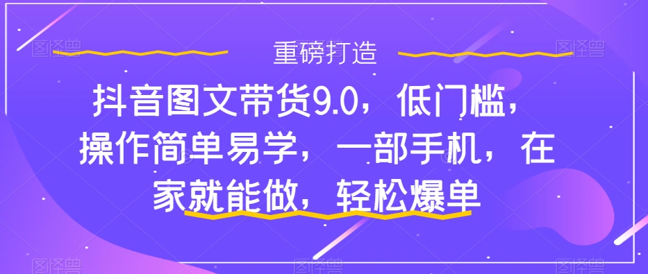 抖音图文带货9.0，低门槛，操作简单易学，一部手机，在家就能做，轻松爆单-源创资源网
