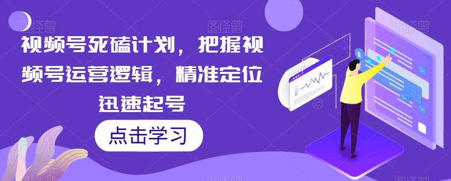视频号死磕计划，把握视频号运营逻辑，精准定位迅速起号-源创资源网