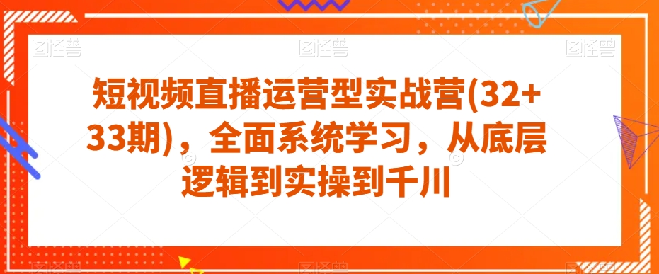 短视频直播运营型实战营(32+33期)，全面系统学习，从底层逻辑到实操到千川-源创资源网