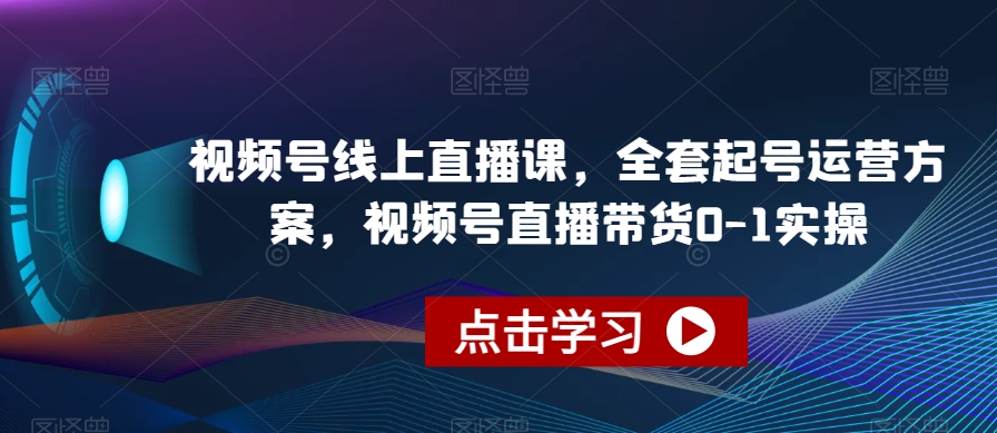 视频号线上直播课，全套起号运营方案，视频号直播带货0-1实操-源创资源网