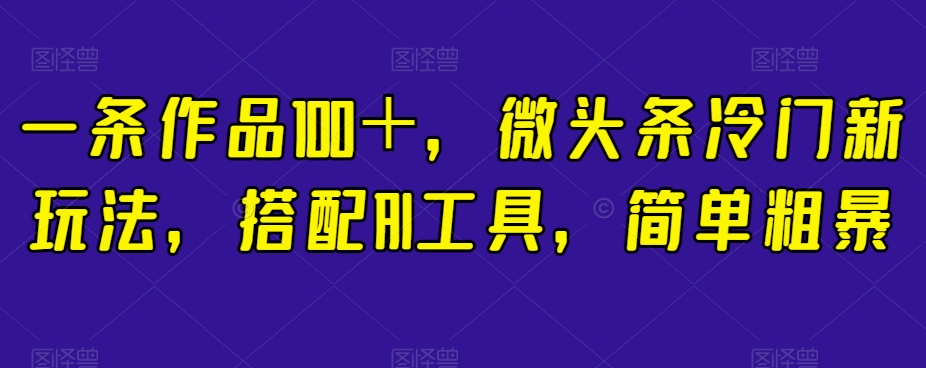 一条作品100＋，微头条冷门新玩法，搭配AI工具，简单粗暴【揭秘】-源创资源网