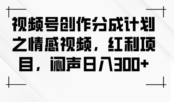 视频号创作分成计划之情感视频，红利项目，闷声日入300+-源创资源网