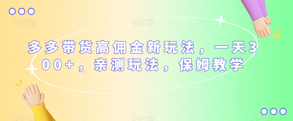 多多带货高佣金新玩法，一天300+，亲测玩法，保姆教学-源创资源网