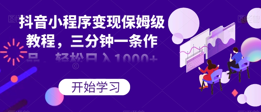 抖音小程序变现保姆级教程，三分钟一条作品，轻松日入1000+【揭秘】-源创资源网