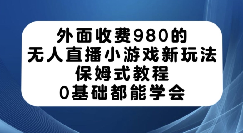 外面收费980的无人直播小游戏新玩法，保姆式教程，0基础都能学会【揭秘】-源创资源网