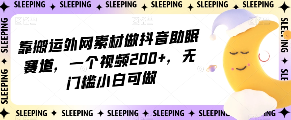 靠搬运外网素材做抖音助眠赛道，一个视频200+，无门槛小白可做【揭秘】-源创资源网