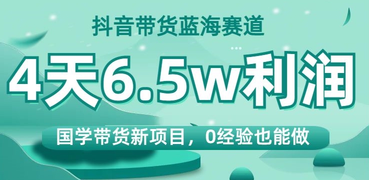 抖音带货蓝海赛道，国学带货新项目，0经验也能做，4天6.5w利润【揭秘】-源创资源网