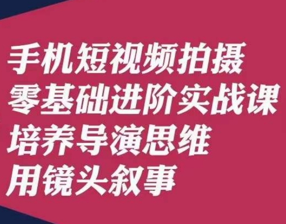 手机短视频拍摄零基础进阶实战课，培养导演思维用镜头叙事唐先生-源创资源网