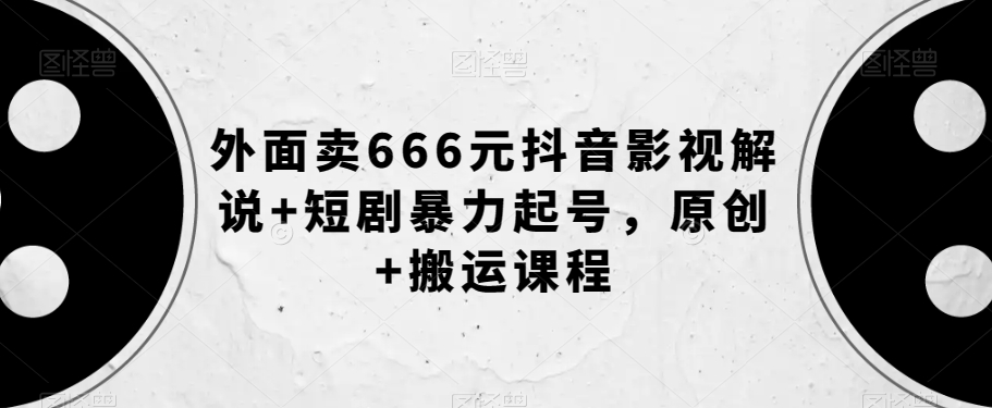 外面卖666元抖音影视解说+短剧暴力起号，原创+搬运课程-源创资源网