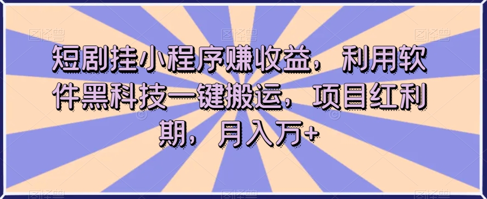 短剧挂小程序赚收益，利用软件黑科技一键搬运，项目红利期，月入万+【揭秘】-源创资源网