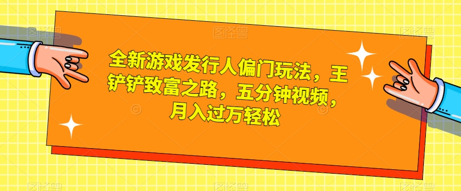 全新游戏发行人偏门玩法，王铲铲致富之路，五分钟视频，月入过万轻松【揭秘】-源创资源网