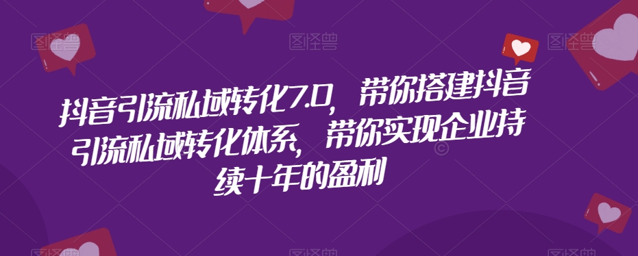 抖音引流私域转化7.0，带你搭建抖音引流私域转化体系，带你实现企业持续十年的盈利-源创资源网