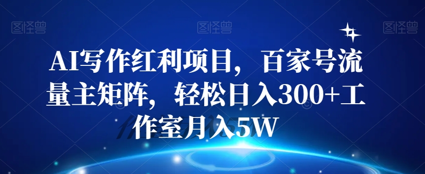 AI写作红利项目，百家号流量主矩阵，轻松日入300+工作室月入5W【揭秘】-源创资源网