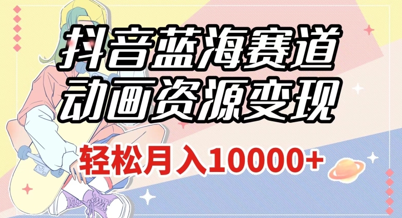 抖音蓝海赛道，动画资源变现，做的人少，轻松月入1w+（附1027G素材）【揭秘】-源创资源网