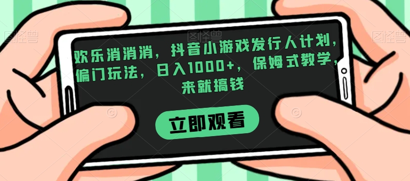 欢乐消消消，抖音小游戏发行人计划，偏门玩法，日入1000+，保姆式教学，来就搞钱-源创资源网
