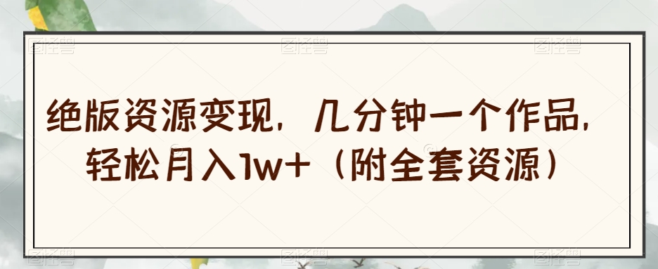 绝版资源变现，几分钟一个作品，轻松月入1w+（附全套资源）【揭秘】-源创资源网