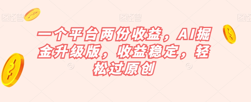 一个平台两份收益，AI掘金升级版，收益稳定，轻松过原创【揭秘】-源创资源网