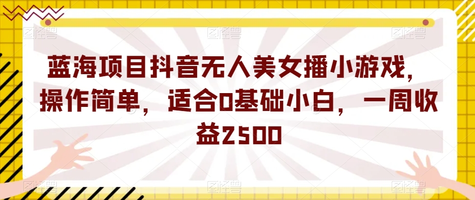 蓝海项目抖音无人美女播小游戏，操作简单，适合0基础小白，一周收益2500【揭秘】-源创资源网
