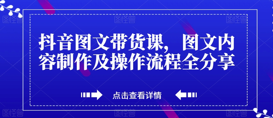 抖音图文带货课，图文内容制作及操作流程全分享-源创资源网