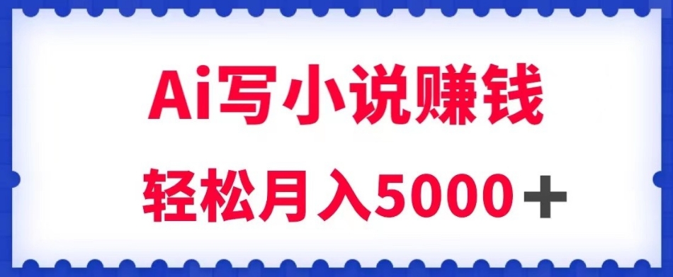 用Ai写原创小说赚钱，每天2-3小时，轻松月入5k＋【揭秘】-源创资源网
