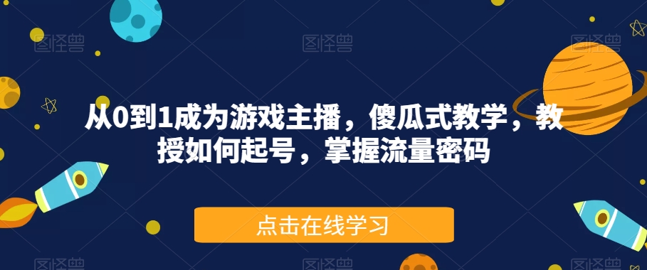 从0到1成为游戏主播，傻瓜式教学，教授如何起号，掌握流量密码-源创资源网