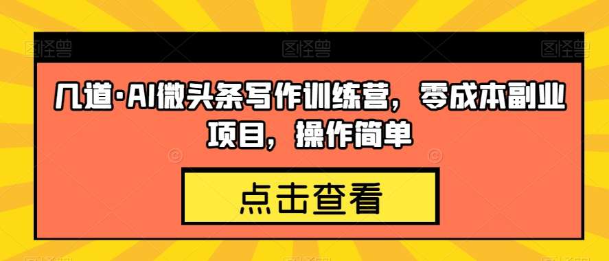 几道·AI微头条写作训练营，零成本副业项目，操作简单【揭秘】-源创资源网