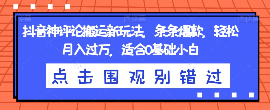抖音神评论搬运新玩法，条条爆款，轻松月入过万，适合0基础小白【揭秘】-源创资源网