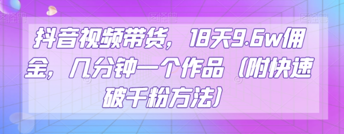 抖音视频带货，18天9.6w佣金，几分钟一个作品（附快速破千粉方法）【揭秘】-源创资源网