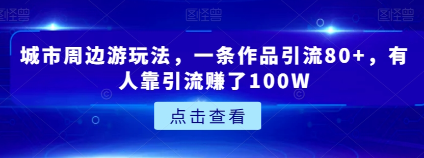 城市周边游玩法，一条作品引流80+，有人靠引流赚了100W【揭秘】-源创资源网