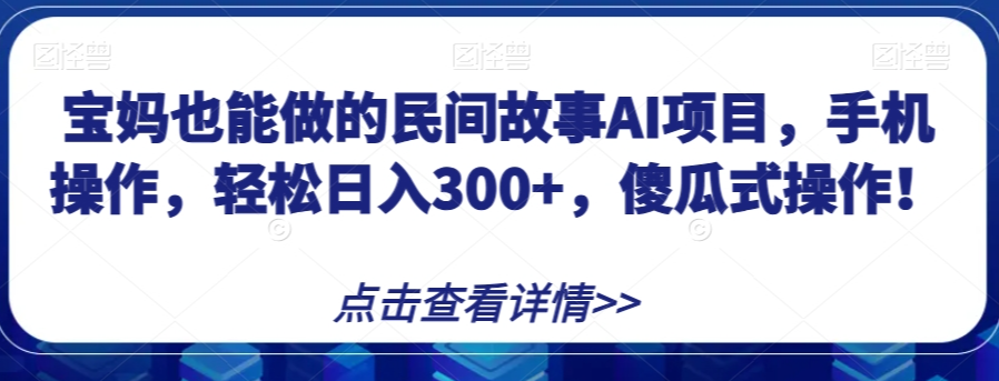 宝妈也能做的民间故事AI项目，手机操作，轻松日入300+，傻瓜式操作！【揭秘】-源创资源网