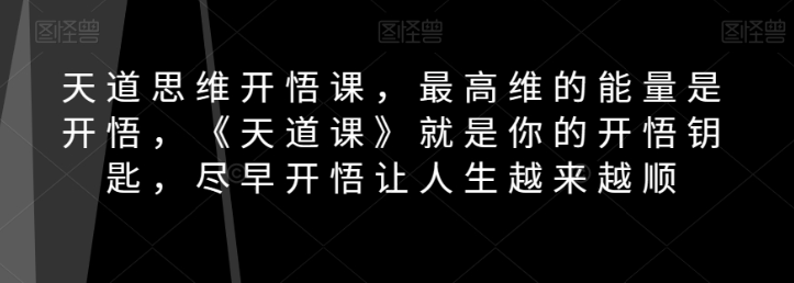 天道思维开悟课，最高维的能量是开悟，《天道课》就是你的开悟钥匙，尽早开悟让人生越来越顺-源创资源网