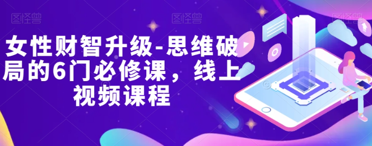 女性财智升级-思维破局的6门必修课，线上视频课程-源创资源网