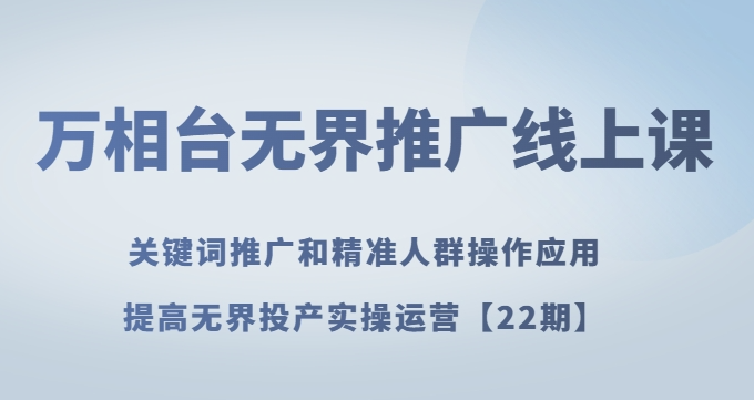 万相台无界推广线上课关键词推广和精准人群操作应用，提高无界投产实操运营【22期】-源创资源网
