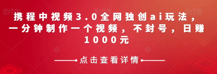 携程中视频3.0全网独创ai玩法，一分钟制作一个视频，不封号，日赚1000元【揭秘】-源创资源网