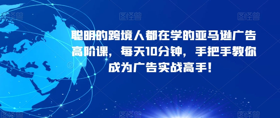 聪明的跨境人都在学的亚马逊广告高阶课，每天10分钟，手把手教你成为广告实战高手！-源创资源网