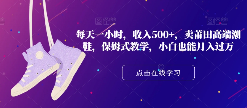 每天一小时，收入500+，卖莆田高端潮鞋，保姆式教学，小白也能月入过万【揭秘】-源创资源网
