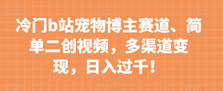 冷门b站宠物博主赛道，简单二创视频，多渠道变现，日入过千！【揭秘】-源创资源网