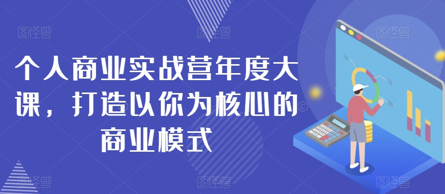 个人商业实战营年度大课，打造以你为核心的商业模式-源创资源网