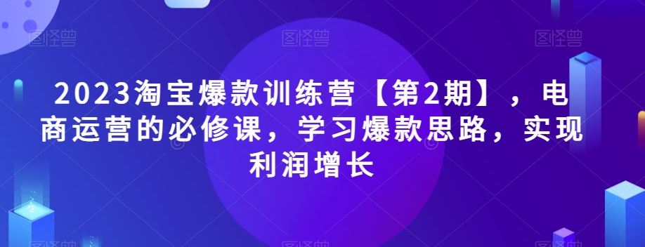 2023淘宝爆款训练营【第2期】，电商运营的必修课，学习爆款思路，实现利润增长-源创资源网