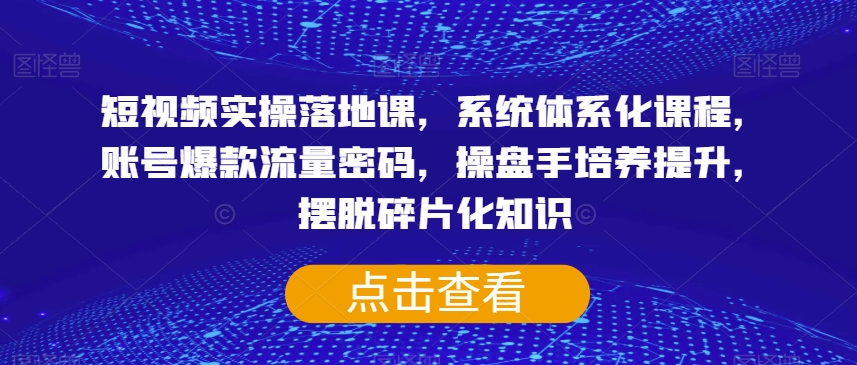 短视频实操落地课，系统体系化课程，账号爆款流量密码，操盘手培养提升，摆脱碎片化知识-源创资源网