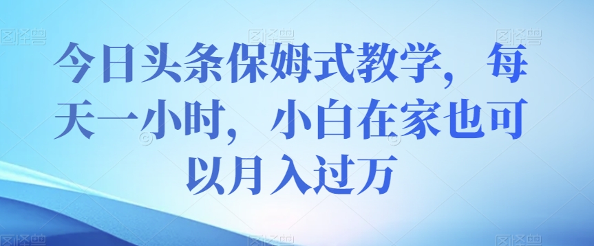 今日头条保姆式教学，每天一小时，小白在家也可以月入过万【揭秘】-源创资源网