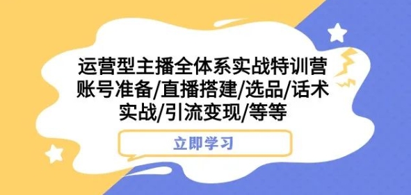 运营型主播全体系实战特训营，账号准备/直播搭建/选品/话术实战/引流变现/等等-源创资源网