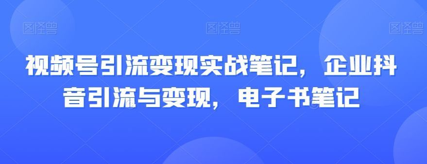 视频号引流变现实战笔记，企业抖音引流与变现，电子书笔记-源创资源网