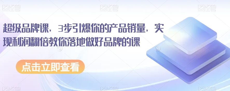 超级品牌课，3步引爆你的产品销量，实现利润翻倍教你落地做好品牌的课-源创资源网